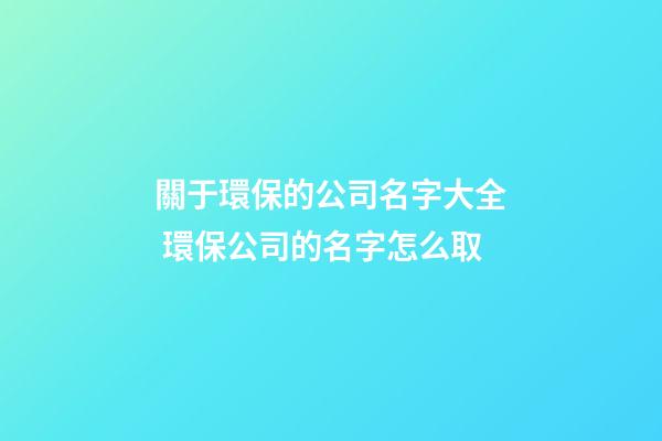 關于環保的公司名字大全 環保公司的名字怎么取-第1張-公司起名-玄機派